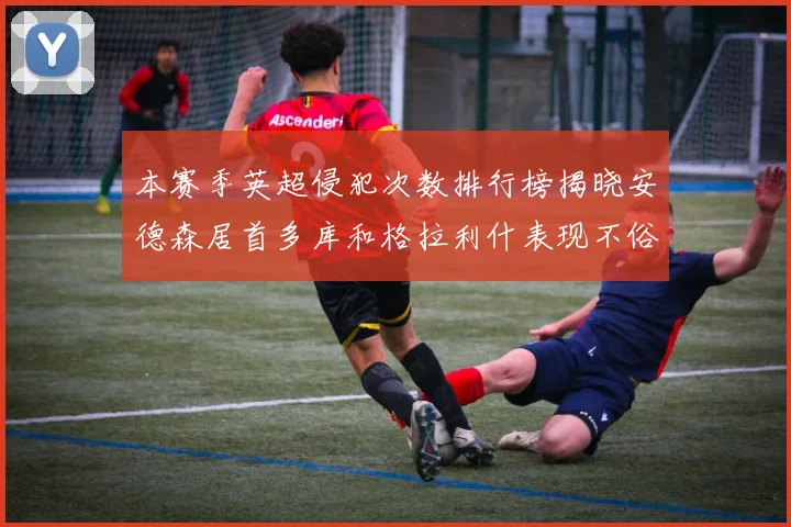 本赛季英超侵犯次数排行榜揭晓安德森居首多库和格拉利什表现不俗
