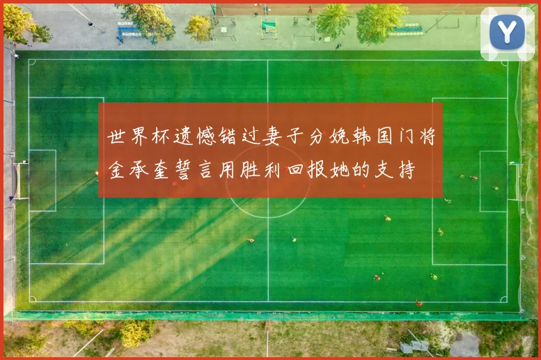 世界杯遗憾错过妻子分娩韩国门将金承奎誓言用胜利回报她的支持