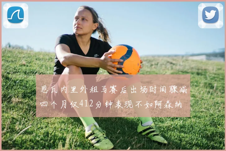 恩瓦内里外租马赛后出场时间骤减四个月仅412分钟表现不如阿森纳