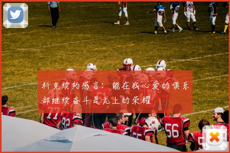 科克续约感言：能在我心爱的俱乐部继续奋斗是无上的荣耀