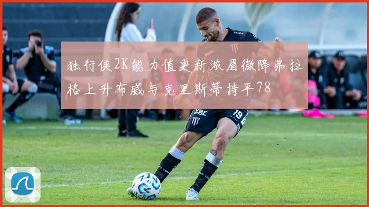 独行侠2K能力值更新浓眉微降弗拉格上升布威与克里斯蒂持平78
