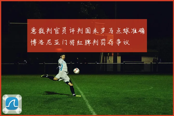 意裁判官员评判国米罗马点球准确博洛尼亚门将红牌判罚存争议