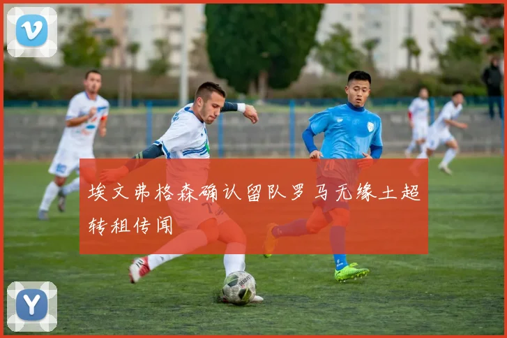 埃文弗格森确认留队罗马无缘土超转租传闻
