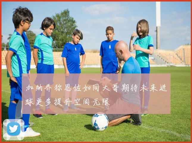 加纳乔称恩佐如同大哥期待未来进球更多提升空间无限