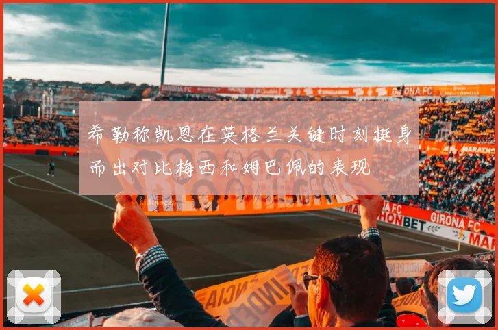 希勒称凯恩在英格兰关键时刻挺身而出对比梅西和姆巴佩的表现
