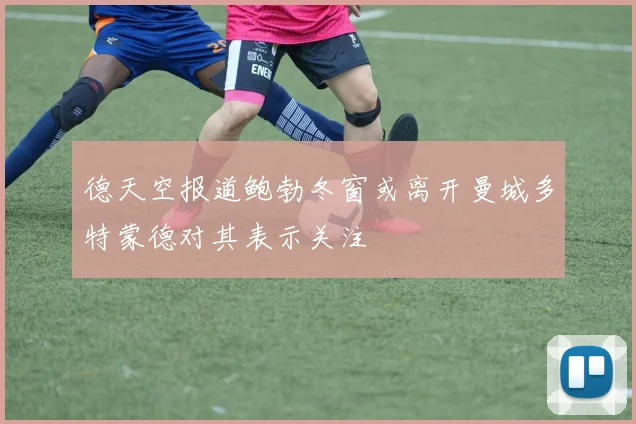 德天空报道鲍勃冬窗或离开曼城多特蒙德对其表示关注