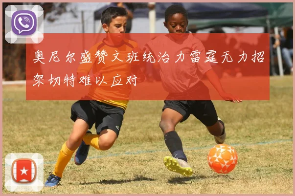 奥尼尔盛赞文班统治力雷霆无力招架切特难以应对