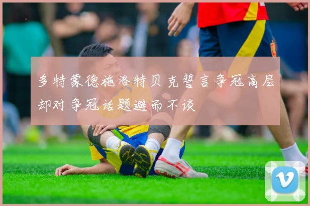 多特蒙德施洛特贝克誓言争冠高层却对争冠话题避而不谈