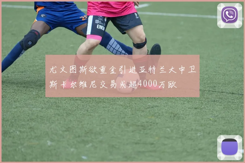 尤文图斯欲重金引进亚特兰大中卫斯卡尔维尼交易或超4000万欧