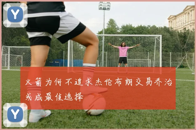 火箭为何不追求杰伦布朗交易乔治或成最佳选择