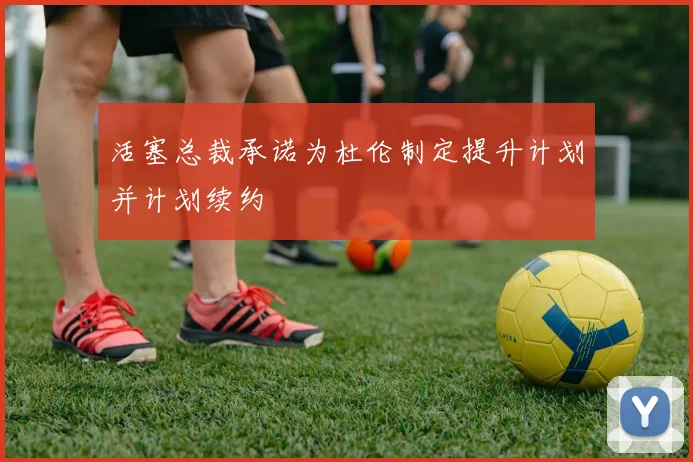 活塞总裁承诺为杜伦制定提升计划并计划续约