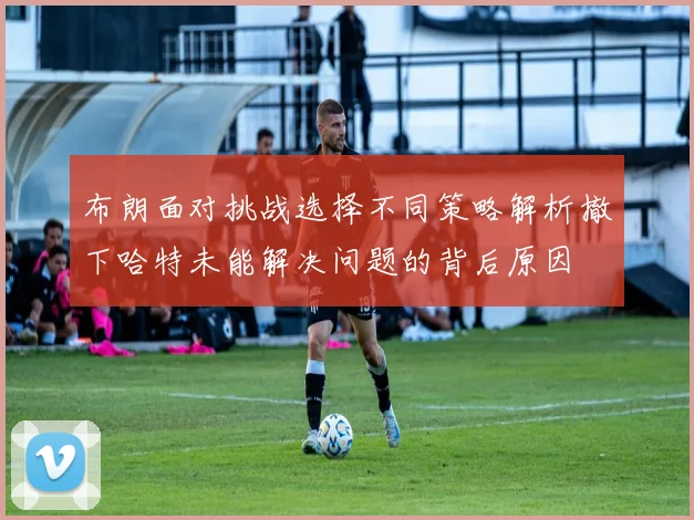 布朗面对挑战选择不同策略解析撤下哈特未能解决问题的背后原因
