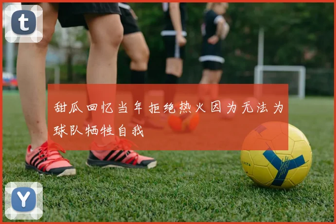 甜瓜回忆当年拒绝热火因为无法为球队牺牲自我