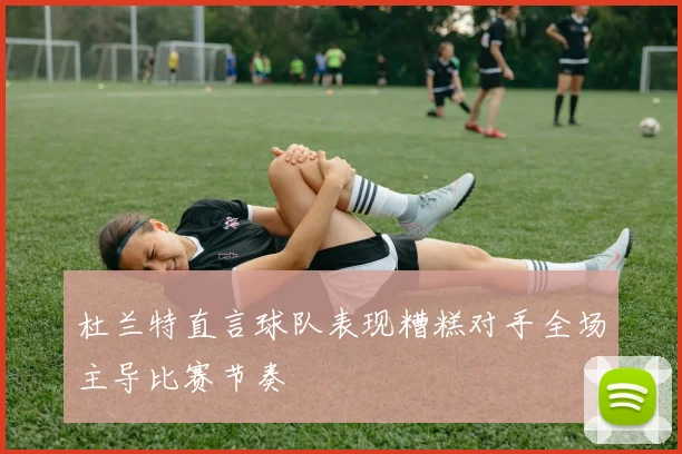 杜兰特直言球队表现糟糕对手全场主导比赛节奏
