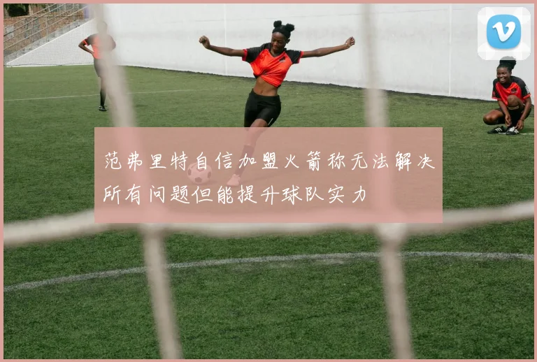 范弗里特自信加盟火箭称无法解决所有问题但能提升球队实力