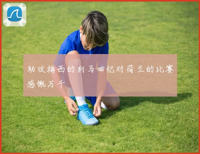 助攻梅西的利马回忆对荷兰的比赛感慨万千