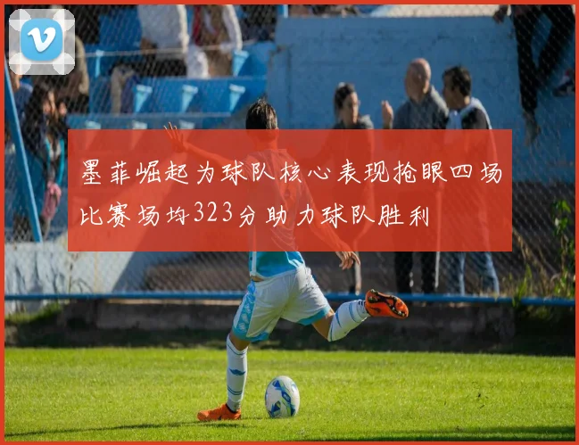 墨菲崛起为球队核心表现抢眼四场比赛场均323分助力球队胜利