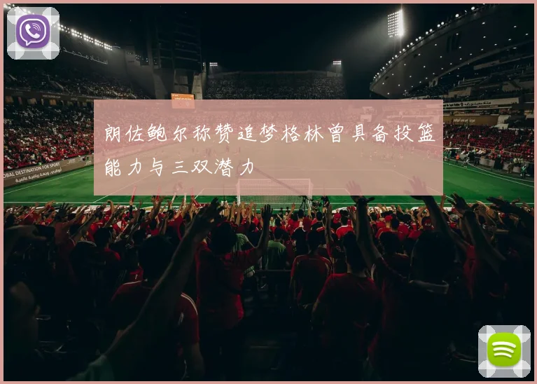 朗佐鲍尔称赞追梦格林曾具备投篮能力与三双潜力