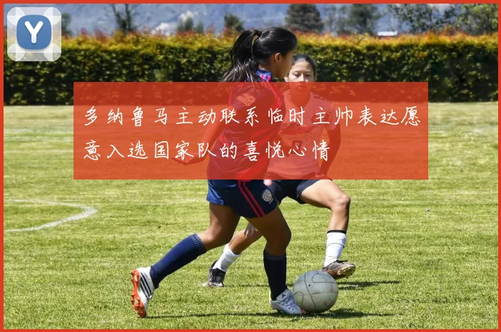 多纳鲁马主动联系临时主帅表达愿意入选国家队的喜悦心情