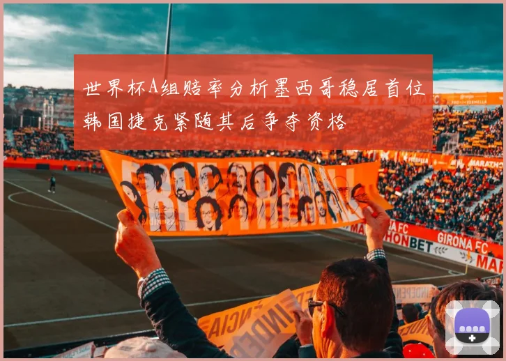 世界杯A组赔率分析墨西哥稳居首位韩国捷克紧随其后争夺资格