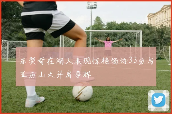 东契奇在湖人表现惊艳场均33分与亚历山大并肩争辉