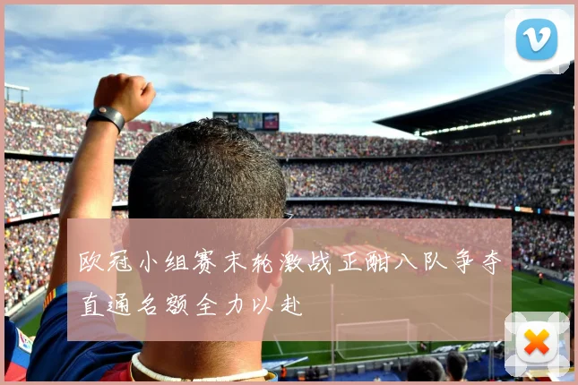 欧冠小组赛末轮激战正酣八队争夺直通名额全力以赴