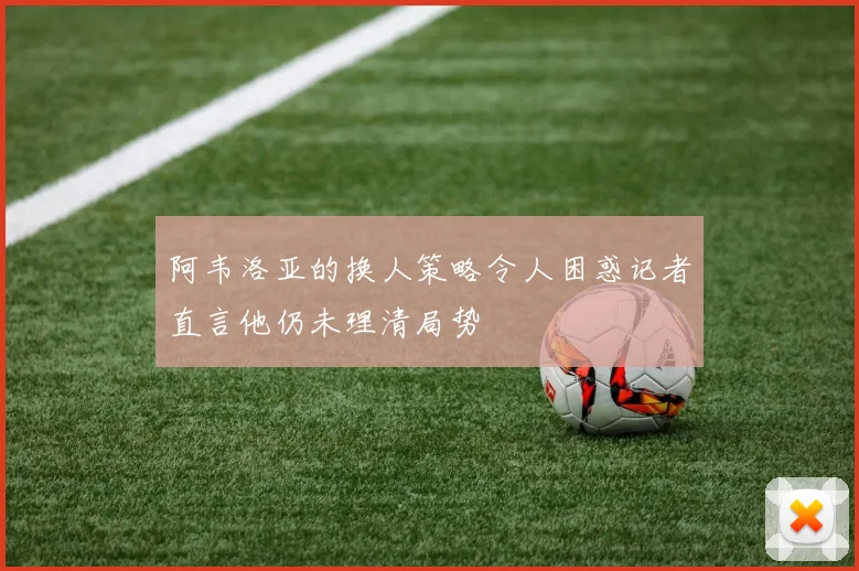 阿韦洛亚的换人策略令人困惑记者直言他仍未理清局势