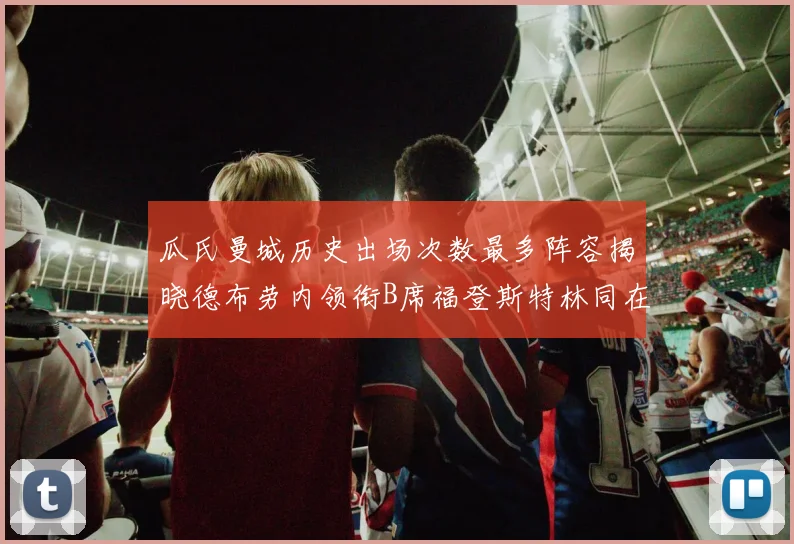 瓜氏曼城历史出场次数最多阵容揭晓德布劳内领衔B席福登斯特林同在列
