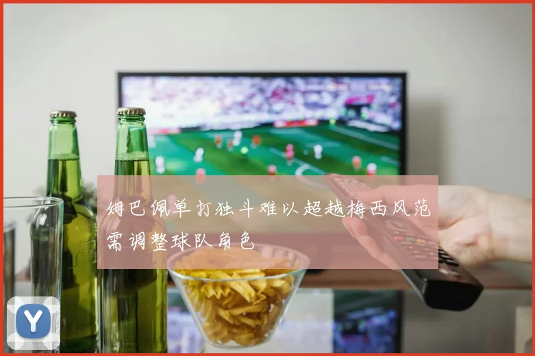 姆巴佩单打独斗难以超越梅西风范需调整球队角色