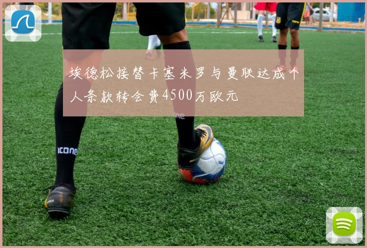 埃德松接替卡塞米罗与曼联达成个人条款转会费4500万欧元