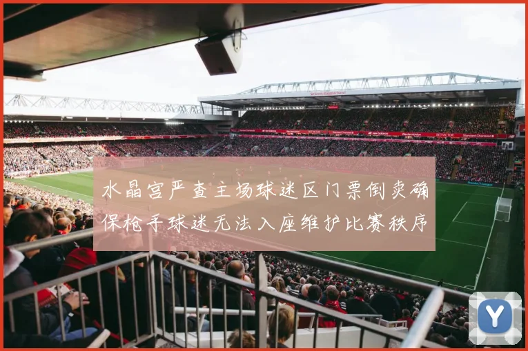 水晶宫严查主场球迷区门票倒卖确保枪手球迷无法入座维护比赛秩序
