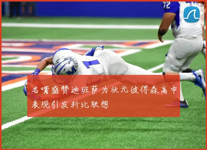 名嘴盛赞迪班萨为状元彼得森高中表现引发科比联想