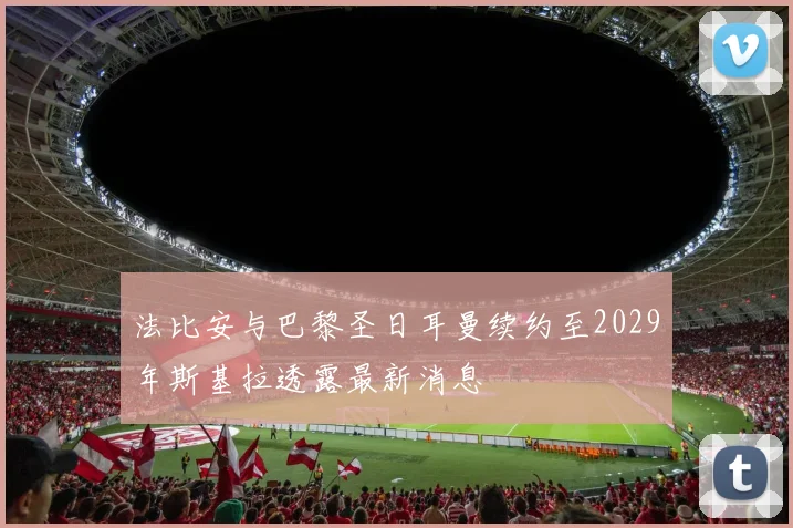 法比安与巴黎圣日耳曼续约至2029年斯基拉透露最新消息